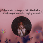 Zaburzenia nastroju u dzieci i młodzieży – kiedy to już ‘nie tylko zwykły smutek’?